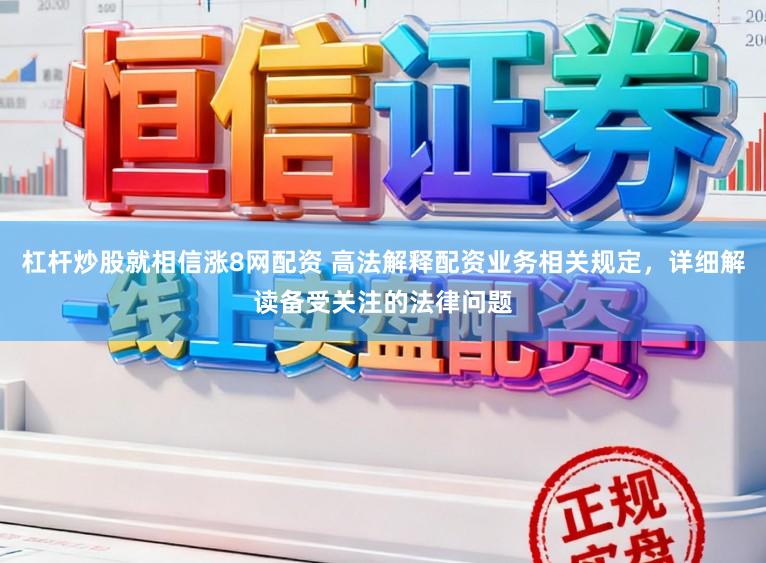 杠杆炒股就相信涨8网配资 高法解释配资业务相关规定，详细解读备受关注的法律问题